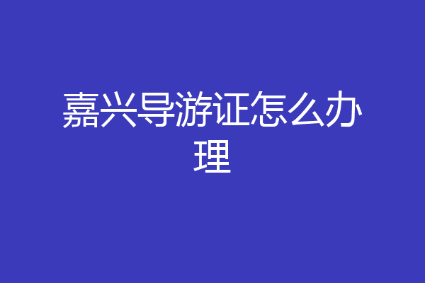 嘉兴导游证怎么办理