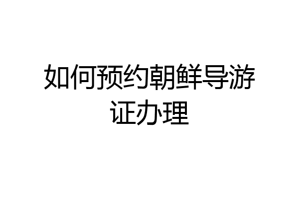 如何预约朝鲜导游证办理