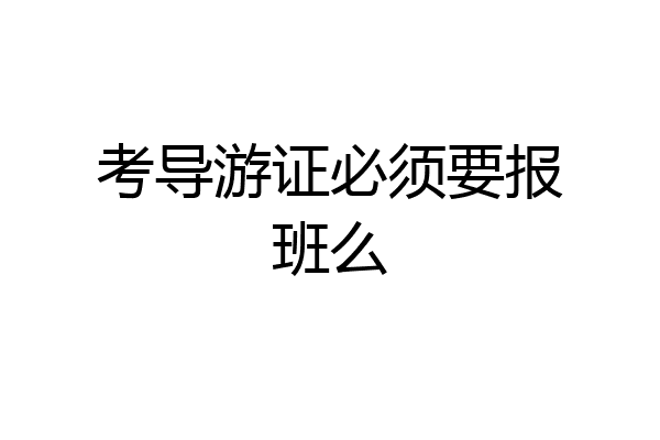 考导游证必须要报班么