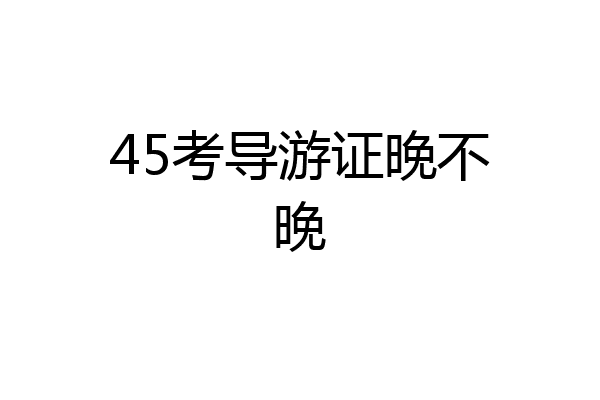 45考导游证晚不晚