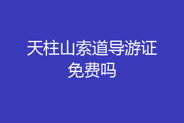 天柱山索道导游证免费吗