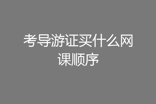 考导游证买什么网课顺序