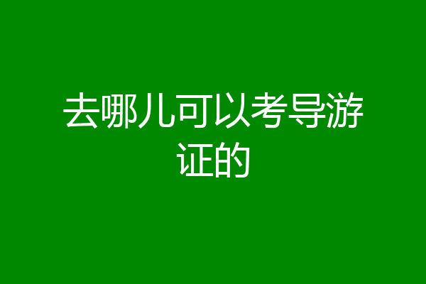 去哪儿可以考导游证的
