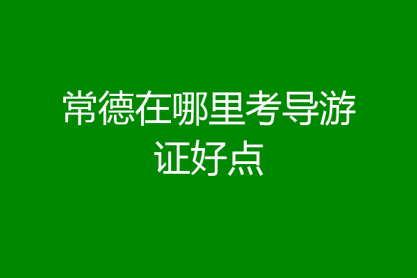 常德在哪里考导游证好点