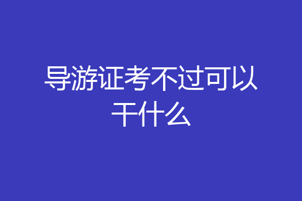 导游证考不过可以干什么