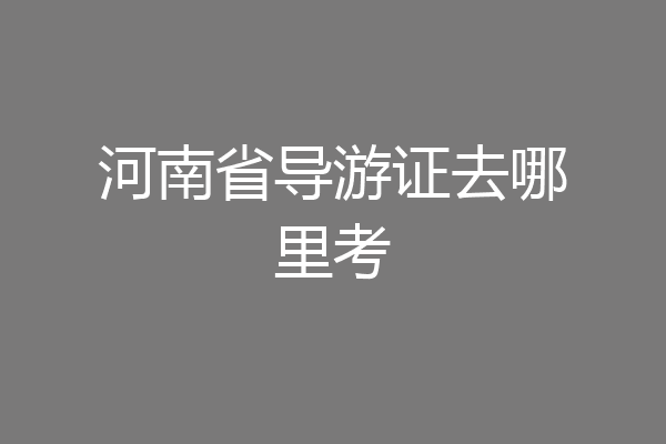 河南省导游证去哪里考