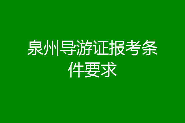泉州导游证报考条件要求