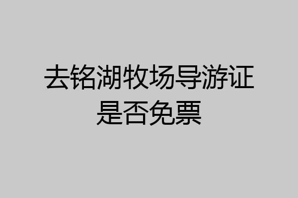去铭湖牧场导游证是否免票