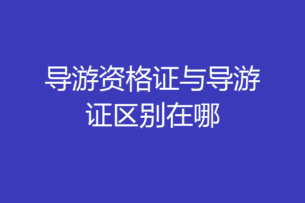 导游资格证与导游证区别在哪