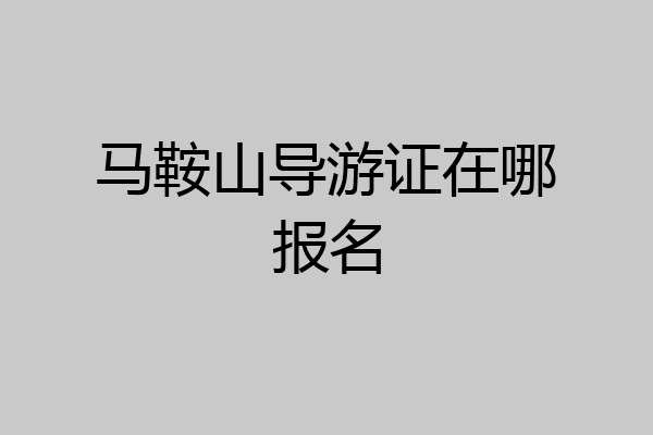 马鞍山导游证在哪报名