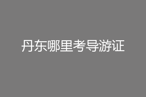 丹东哪里考导游证