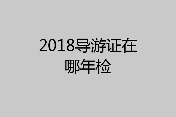2018导游证在哪年检