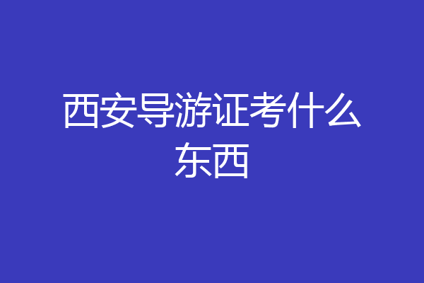 西安导游证考什么东西
