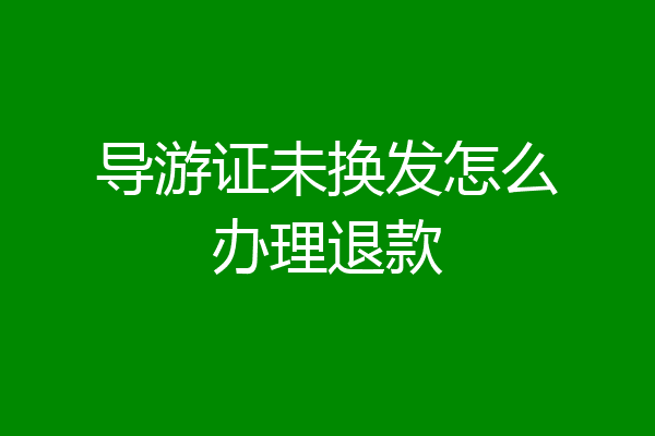导游证未换发怎么办理退款