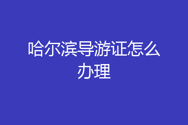 哈尔滨导游证怎么办理