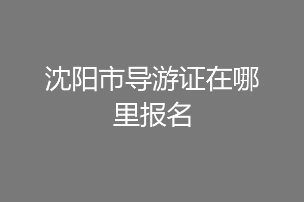 沈阳市导游证在哪里报名