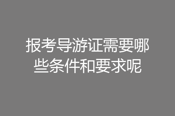 报考导游证需要哪些条件和要求呢