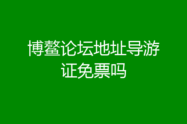 博鳌论坛地址导游证免票吗