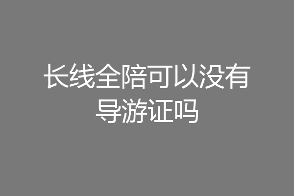 长线全陪可以没有导游证吗