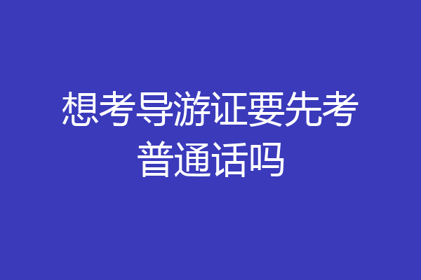 想考导游证要先考普通话吗
