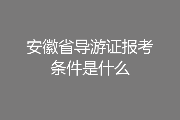 安徽省导游证报考条件是什么