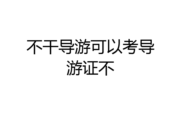 不干导游可以考导游证不