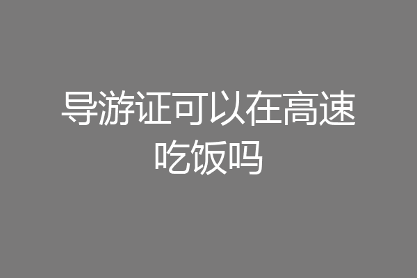 导游证可以在高速吃饭吗