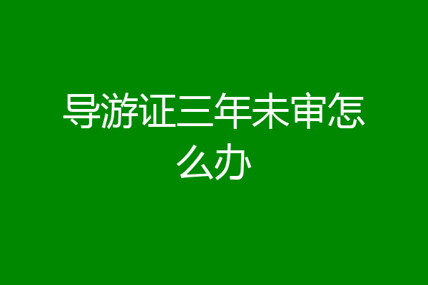 导游证三年未审怎么办