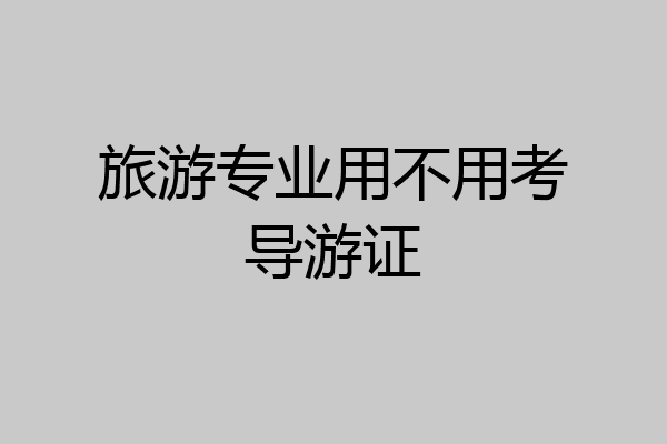 旅游专业用不用考导游证