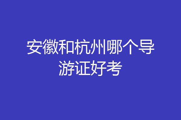 安徽和杭州哪个导游证好考