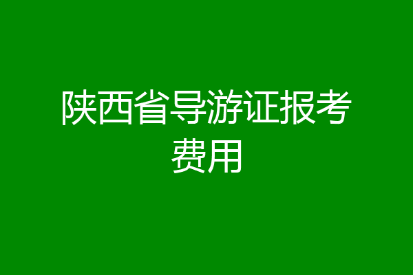 陕西省导游证报考费用