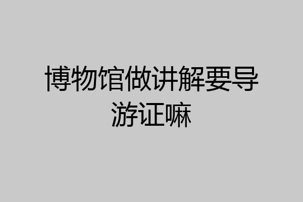 博物馆做讲解要导游证嘛