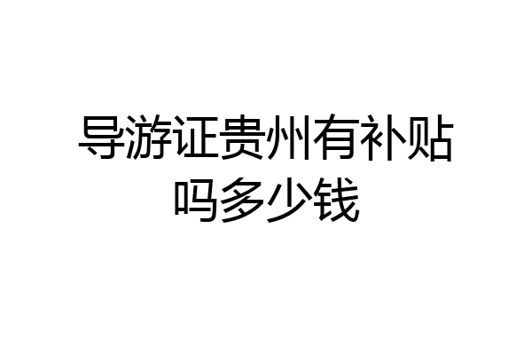 导游证贵州有补贴吗多少钱