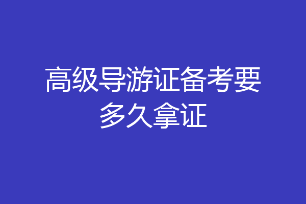 高级导游证备考要多久拿证