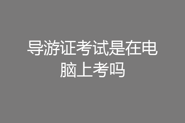 导游证考试是在电脑上考吗