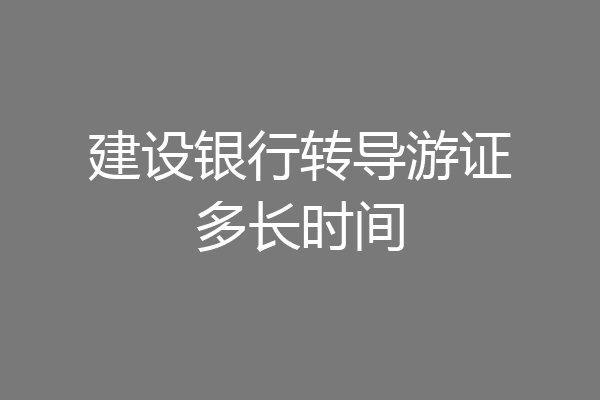 建设银行转导游证多长时间