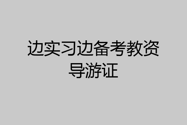 边实习边备考教资导游证