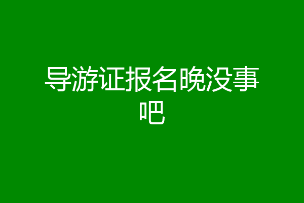 导游证报名晚没事吧