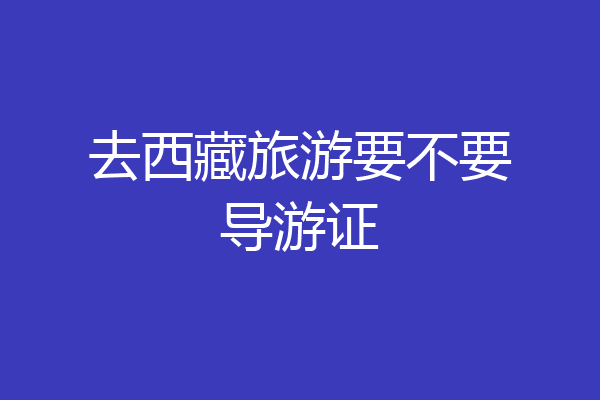 去西藏旅游要不要导游证