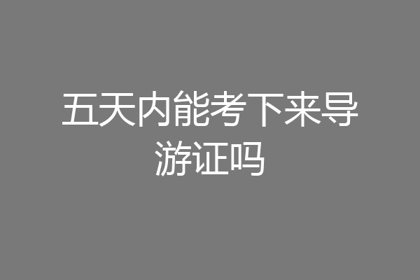 五天内能考下来导游证吗