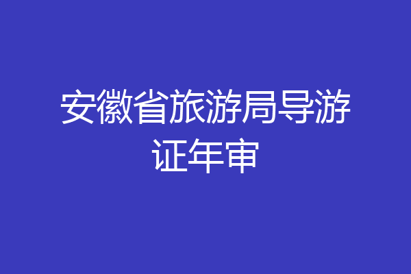 安徽省旅游局导游证年审