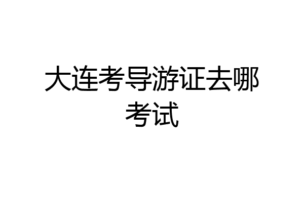 大连考导游证去哪考试