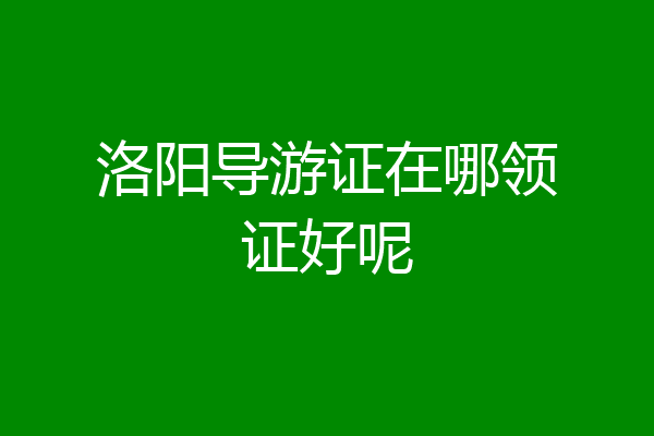 洛阳导游证在哪领证好呢