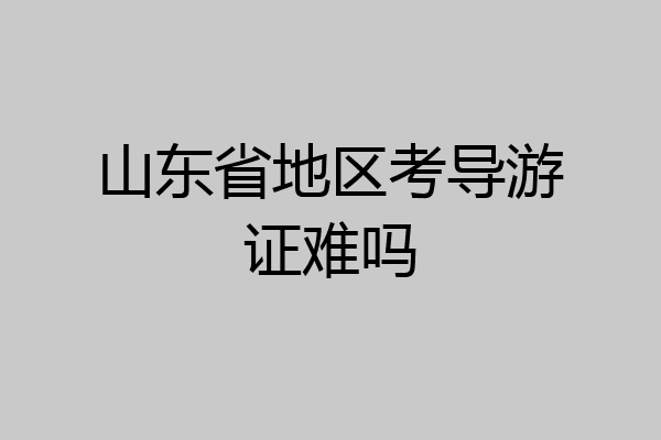 山东省地区考导游证难吗