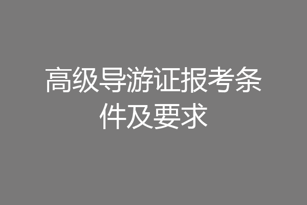 高级导游证报考条件及要求