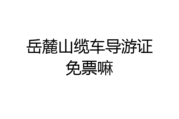 岳麓山缆车导游证免票嘛