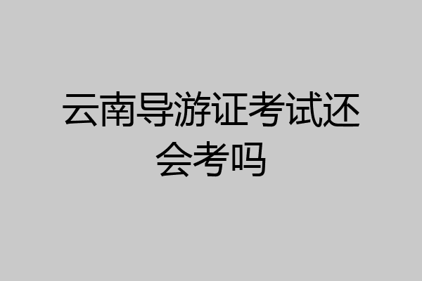 云南导游证考试还会考吗