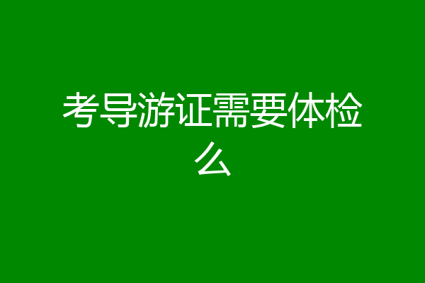 考导游证需要体检么