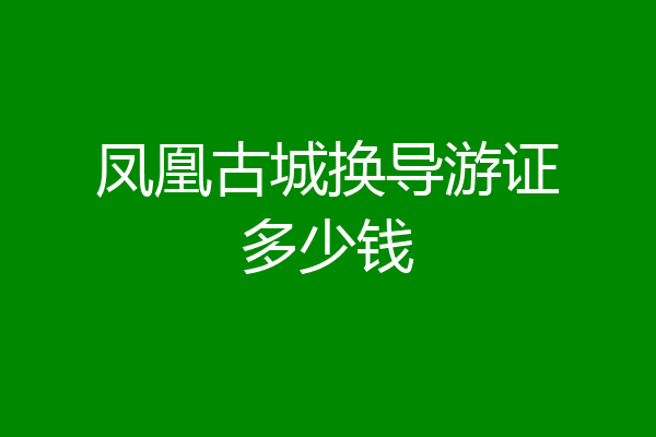 凤凰古城换导游证多少钱