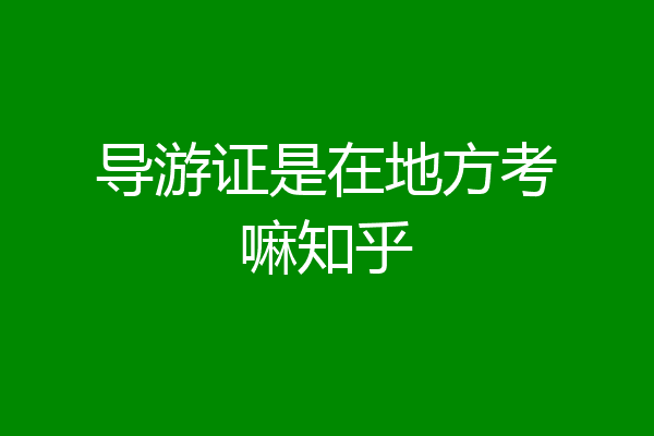 导游证是在地方考嘛知乎